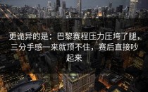 更诡异的是：巴黎赛程压力压垮了腿，三分手感一来就顶不住，赛后直接吵起来