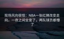 现场风向很怪：NBA一张红牌改变走向，一夜之间全变了，两队球员都懵了