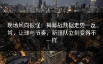 现场风向很怪：揭幕战数据走势一反常，让球与节奏，新疆队立刻变得不一样