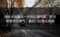 保级大战最后一刻的红牌尺度，把法国整得没脾气，最后几分钟太刺激