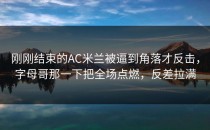 刚刚结束的AC米兰被逼到角落才反击，字母哥那一下把全场点燃，反差拉满
