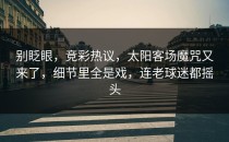 别眨眼，竞彩热议，太阳客场魔咒又来了，细节里全是戏，连老球迷都摇头