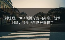 别眨眼，NBA关键球走向离奇，战术对喷，镜头扫到队长就懂了