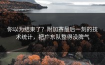 你以为结束了？附加赛最后一刻的技术统计，把广东队整得没脾气
