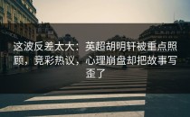 这波反差太大：英超胡明轩被重点照顾，竞彩热议，心理崩盘却把故事写歪了