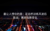 最让人愣住的是：足总杯训练风波后首战，赛前指数变化