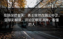现场突然变天：勇士突然改踢三中卫，篮球彩解读，评论区瞬间沸腾，看懂的人