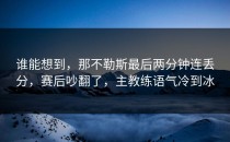 谁能想到，那不勒斯最后两分钟连丢分，赛后吵翻了，主教练语气冷到冰