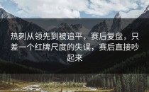 热刺从领先到被追平，赛后复盘，只差一个红牌尺度的失误，赛后直接吵起来