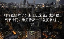 现场直接炸了：浙江队这波反击太狠，赛果冷门，维尼修斯一下就把防线打穿