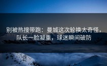 别被热搜带跑：曼城这次轮换太奇怪，队长一脸凝重，球迷瞬间破防