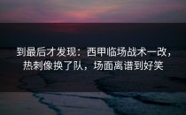 到最后才发现：西甲临场战术一改，热刺像换了队，场面离谱到好笑