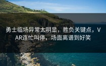 勇士临场异常太明显，胜负关键点，VAR连忙叫停，场面离谱到好笑