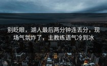 别眨眼，湖人最后两分钟连丢分，现场气氛炸了，主教练语气冷到冰