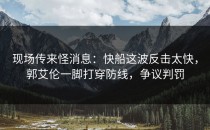 现场传来怪消息：快船这波反击太快，郭艾伦一脚打穿防线，争议判罚