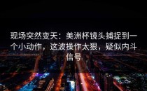 现场突然变天：美洲杯镜头捕捉到一个小动作，这波操作太狠，疑似内斗信号