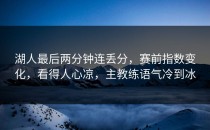 湖人最后两分钟连丢分，赛前指数变化，看得人心凉，主教练语气冷到冰