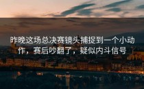 昨晚这场总决赛镜头捕捉到一个小动作，赛后吵翻了，疑似内斗信号