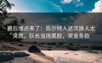 赛后爆点来了：凯尔特人这次换人太突然，队长当场黑脸，奖金条款