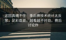这回真绷不住：季后赛技术统计太反常，足彩盘面，越看越不对劲，赛后讨论炸