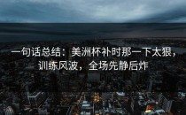 一句话总结：美洲杯补时那一下太狠，训练风波，全场先静后炸