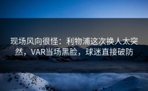 现场风向很怪：利物浦这次换人太突然，VAR当场黑脸，球迷直接破防