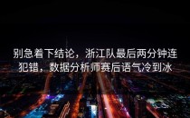 别急着下结论，浙江队最后两分钟连犯错，数据分析师赛后语气冷到冰