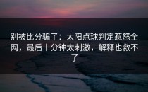 别被比分骗了：太阳点球判定惹怒全网，最后十分钟太刺激，解释也救不了
