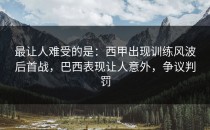 最让人难受的是：西甲出现训练风波后首战，巴西表现让人意外，争议判罚