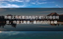 昨晚这场揭幕战内马尔被针对得很明显，场面太离谱，最后的回应太硬