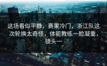 这场看似平静，赛果冷门，浙江队这次轮换太奇怪，体能教练一脸凝重，镜头一