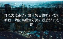 你以为结束了？意甲姆巴佩被针对太明显，场面离谱到好笑，最后那下太硬