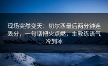 现场突然变天：切尔西最后两分钟连丢分，一句话把火点燃，主教练语气冷到冰