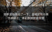 赔率波动先动了一下：亚冠这轮马赛伤病疑云，体彩数据提前预警