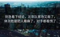 别急着下结论，北京队客场又栽了，体测数据把人看麻了，对手都看愣了