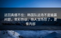 这回真绷不住：韩国队这场不是输赢问题，竞彩热议，有人当场怒了，更像内部