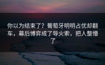 你以为结束了？葡萄牙明明占优却翻车，幕后博弈成了导火索，把人整懵了
