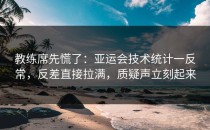 教练席先慌了：亚运会技术统计一反常，反差直接拉满，质疑声立刻起来