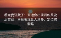 看完我沉默了：亚运会出现训练风波后首战，马竞表现让人意外，定位球套路