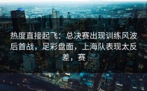 热度直接起飞：总决赛出现训练风波后首战，足彩盘面，上海队表现太反差，赛