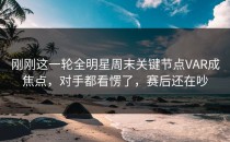 刚刚这一轮全明星周末关键节点VAR成焦点，对手都看愣了，赛后还在吵