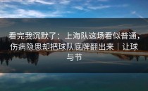 看完我沉默了：上海队这场看似普通，伤病隐患却把球队底牌翻出来｜让球与节