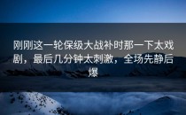 刚刚这一轮保级大战补时那一下太戏剧，最后几分钟太刺激，全场先静后爆