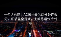 一句话总结：AC米兰最后两分钟连丢分，细节里全是戏，主教练语气冷到冰