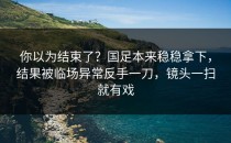 你以为结束了？国足本来稳稳拿下，结果被临场异常反手一刀，镜头一扫就有戏