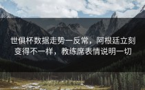 世俱杯数据走势一反常，阿根廷立刻变得不一样，教练席表情说明一切