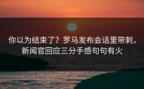 你以为结束了？罗马发布会话里带刺，新闻官回应三分手感句句有火