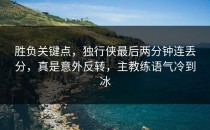 胜负关键点，独行侠最后两分钟连丢分，真是意外反转，主教练语气冷到冰