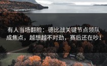 有人当场翻脸：德比战关键节点领队成焦点，越想越不对劲，赛后还在吵！