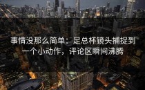 事情没那么简单：足总杯镜头捕捉到一个小动作，评论区瞬间沸腾